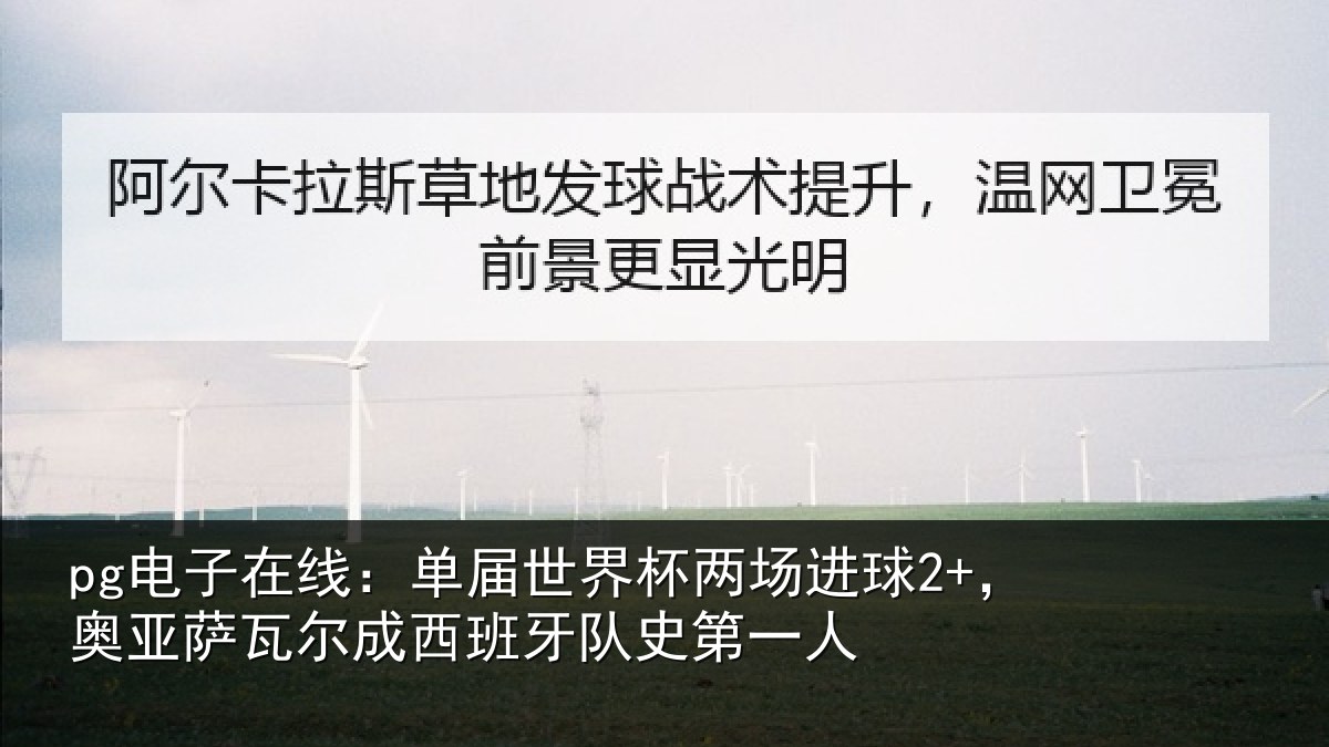 pg电子在线：单届世界杯两场进球2+，奥亚萨瓦尔成西班牙队史第一人