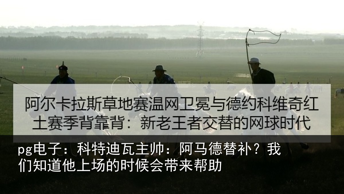 pg电子：科特迪瓦主帅：阿马德替补？我们知道他上场的时候会带来帮助