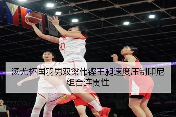 汤尤杯国羽男双梁伟铿王昶速度压制印尼组合连贯性