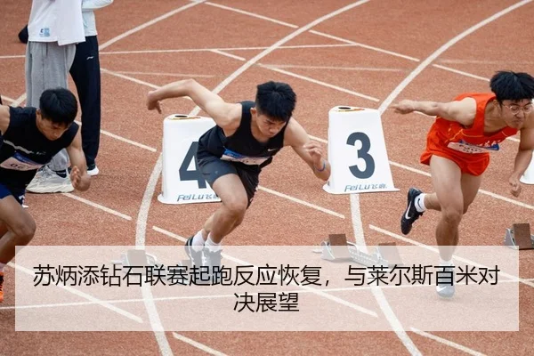 苏炳添钻石联赛起跑反应恢复，与莱尔斯百米对决展望