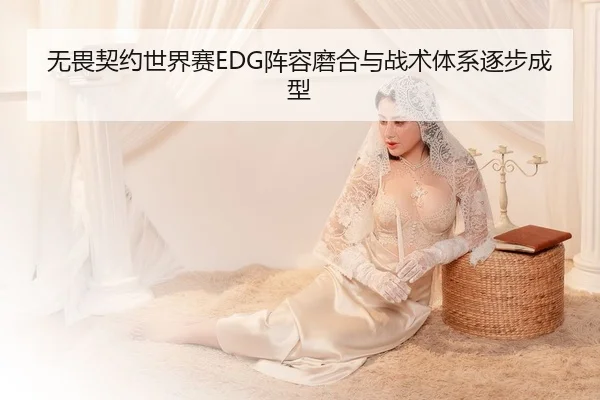 无畏契约世界赛EDG阵容磨合与战术体系逐步成型