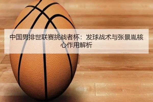 中国男排世联赛挑战者杯：发球战术与张景胤核心作用解析