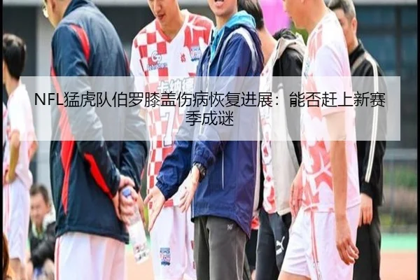 NFL猛虎队伯罗膝盖伤病恢复进展：能否赶上新赛季成谜