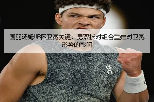 国羽汤姆斯杯卫冕关键：男双拆对组合重建对卫冕形势的影响