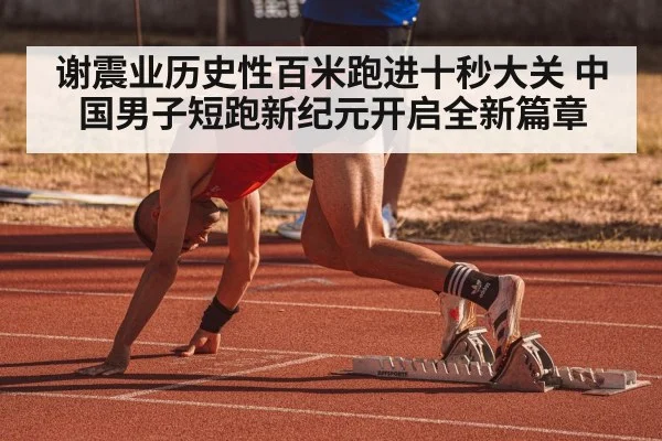 谢震业历史性百米跑进十秒大关 中国男子短跑新纪元开启全新篇章