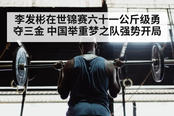 李发彬在世锦赛六十一公斤级勇夺三金 中国举重梦之队强势开局