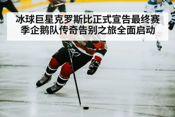 冰球巨星克罗斯比正式宣告最终赛季企鹅队传奇告别之旅全面启动